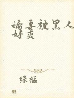 娇妻被黑人多p好爽