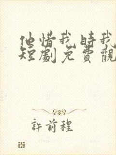 他惜我时我别离短剧免费观看全集高清版