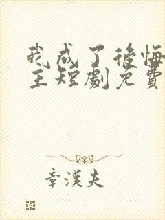 我成了后悔文男主短剧免费观看全集