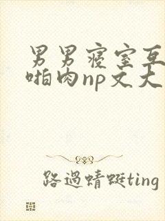 男男寝室互攻h啪肉np文大全