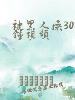 被黑人操30分钟视频