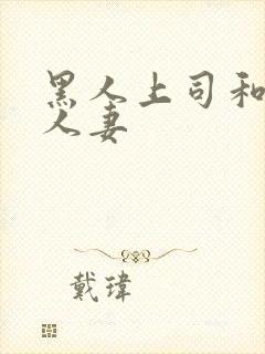 黑人上司和漂亮人妻