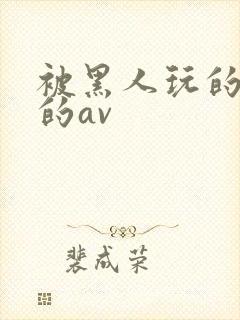 被黑人玩的最惨的av