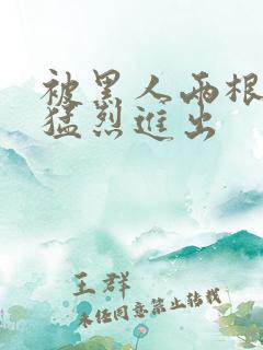 被黑人两根粗大猛烈进出