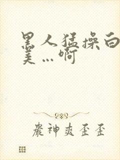 黑人猛操白人欧美…啊