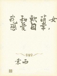 我和软萌女友的恋爱日常,