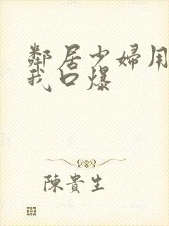 邻居少妇用嘴帮我口爆