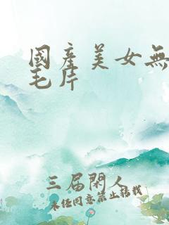 国产美女无遮挡毛片