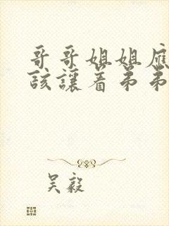 哥哥姐姐应不应该让着弟弟妹妹辩论赛