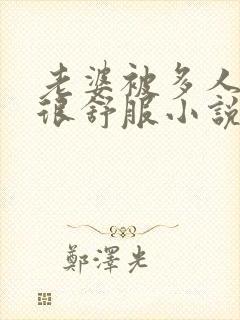 老婆被多人干得很舒服小说