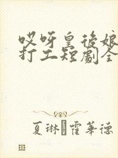 哎呀皇后娘娘来打工短剧全集