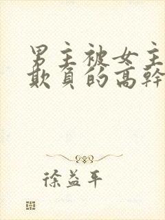 男主被女主轮流欺负的高干文