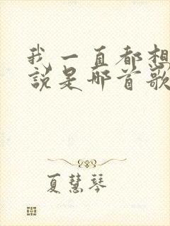 我一直都想对你说是哪首歌的歌词