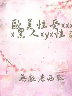 欧美性受xxxx黑人xyx性爽欧美老熟妇