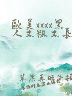 欧美xxxx黑人又粗又长精品