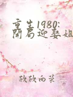 重生1980:开局迎娶姐姐闺蜜大结局