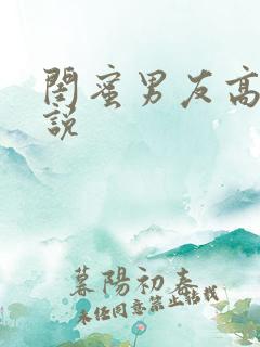 闺蜜男友高h小说