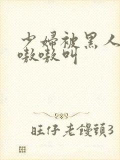 少妇被黑人干的嗷嗷叫