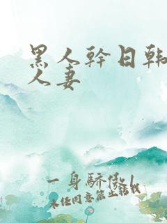 黑人干日韩熟女人妻