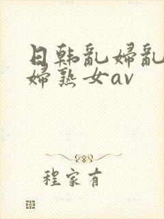 日韩乱妇乱女熟妇熟女av