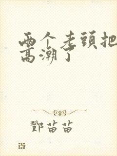 两个老头把我舔高潮了