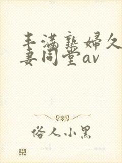 丰满熟妇久久人妻同堂av