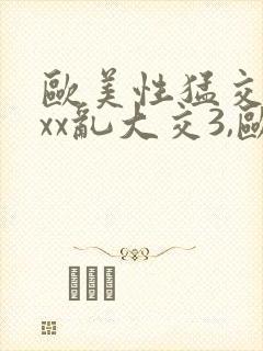 欧美性猛交xxxx乱大交3,欧美性受xxxx...