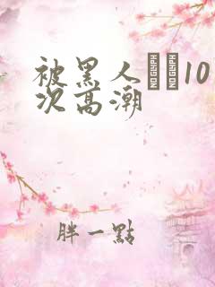 被黑人�10次高潮