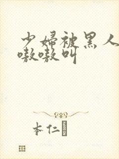 少妇被黑人4p嗷嗷叫