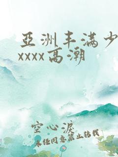 亚洲丰满少妇xxxxx高潮