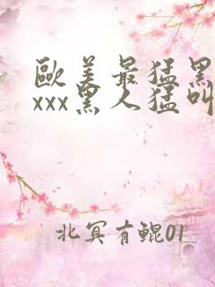 欧美最猛黑人xxxx黑人猛叫黄