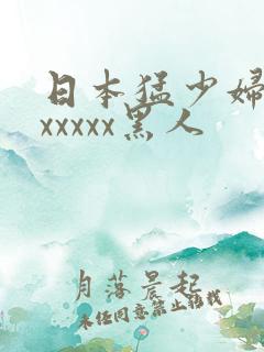 日本猛少妇高潮xxxxx黑人