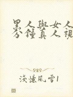 黑人与女人30分钟真人视频.