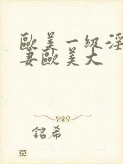 欧美一级淫片人妻欧美大