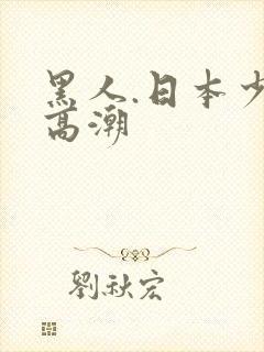 黑人.日本少妇高潮