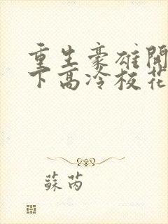 重生豪雄开局拿下高冷校花免费