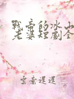 战帝的冰山美女老婆短剧全集在线观看