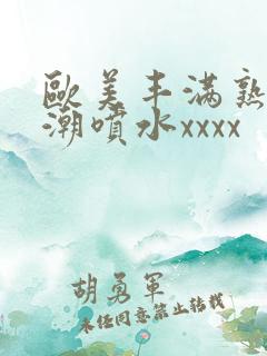 欧美丰满熟妇高潮喷水xxxx