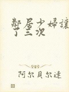 邻居少妇让我爽了三次