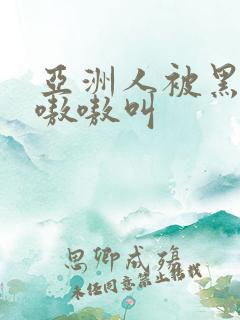 亚洲人被黑人巨嗷嗷叫