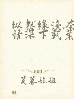 纵然缘浅,奈何情深下载叶落无心