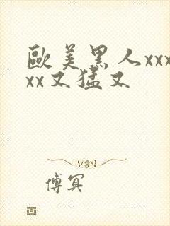 欧美黑人xxxxx又猛又