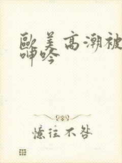 欧美高潮被爽到呻吟