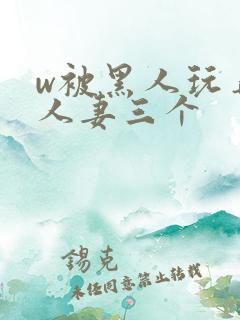 w被黑人玩弄的人妻三个