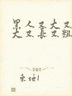 黑人又大又长又大又长又粗