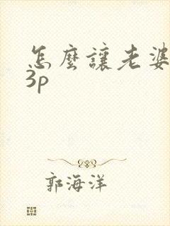 怎么让老婆同意3p