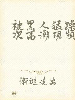 被黑人猛躁10次高潮视频冫
