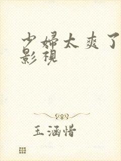 少妇太爽了天天影视