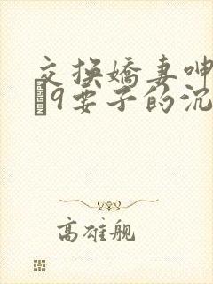 交换娇妻呻吟1–9要子的沉沦