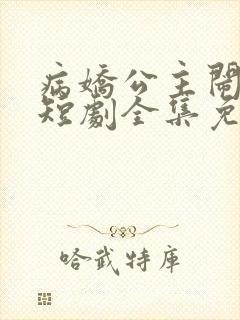 病娇公主闹翻天短剧全集免费观看